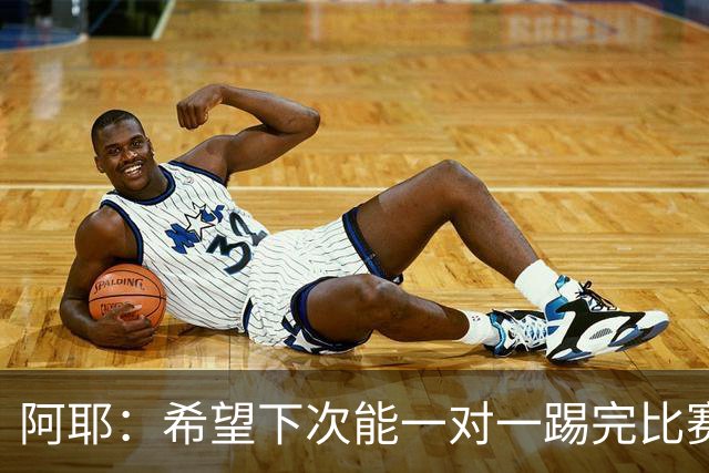 阿耶：希望下次能一对一踢完比赛，不只是一场“怪兽秀